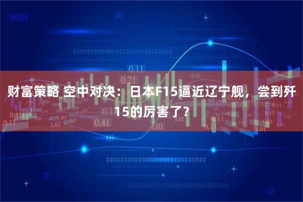 财富策略 空中对决：日本F15逼近辽宁舰，尝到歼15的厉害了？