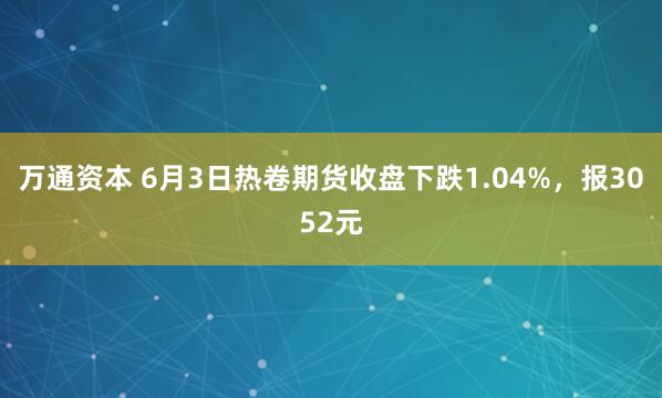 万通资本 6月3日热卷期货收盘下跌1.04%，报3052元