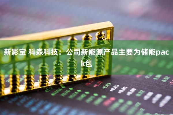 新影宝 科森科技：公司新能源产品主要为储能pack包