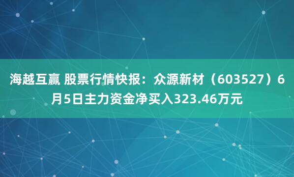 海越互赢 股票行情快报：众源新材（603527）6月5日主力资金净买入323.46万元