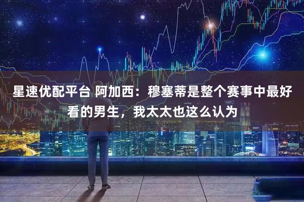 星速优配平台 阿加西：穆塞蒂是整个赛事中最好看的男生，我太太也这么认为