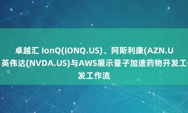 卓越汇 IonQ(IONQ.US)、阿斯利康(AZN.US)、英伟达(NVDA.US)与AWS展示量子加速药物开发工作流