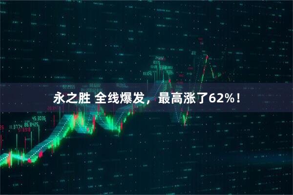 永之胜 全线爆发，最高涨了62%！