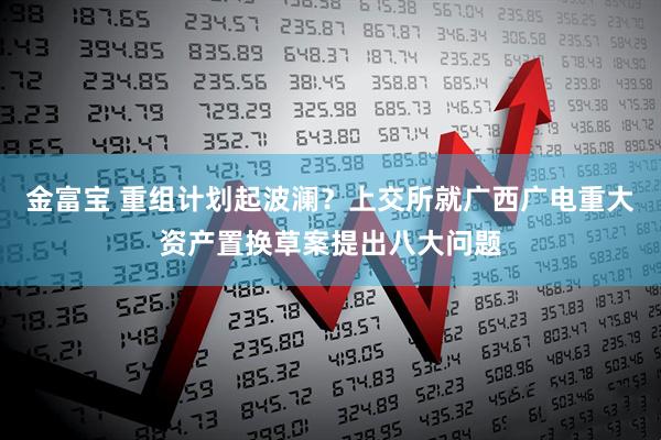 金富宝 重组计划起波澜？上交所就广西广电重大资产置换草案提出八大问题