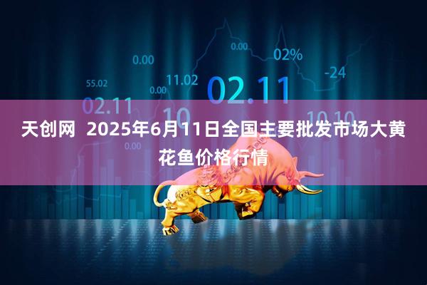天创网  2025年6月11日全国主要批发市场大黄花鱼价格行情