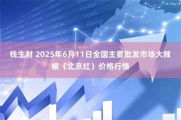 钱生财 2025年6月11日全国主要批发市场大辣椒（北京红）价格行情
