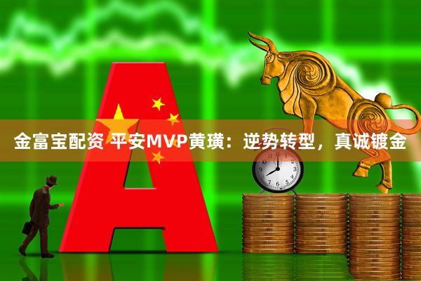 金富宝配资 平安MVP黄璜：逆势转型，真诚镀金
