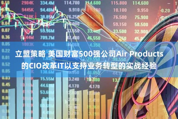 立盟策略 美国财富500强公司Air Products的CIO改革IT以支持业务转型的实战经验