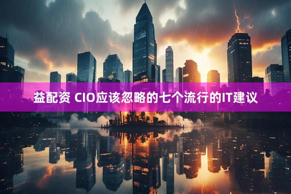 益配资 CIO应该忽略的七个流行的IT建议