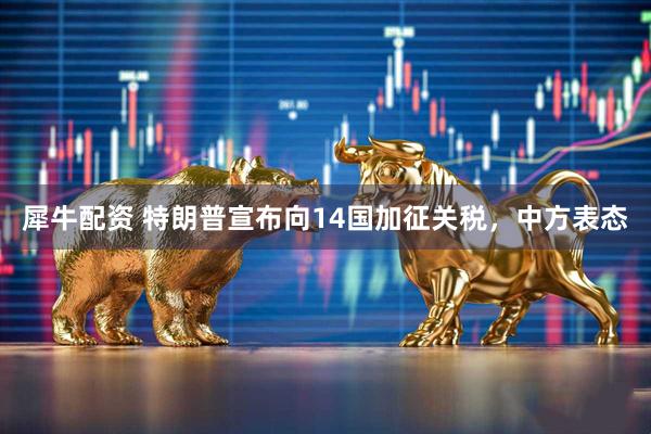 犀牛配资 特朗普宣布向14国加征关税，中方表态