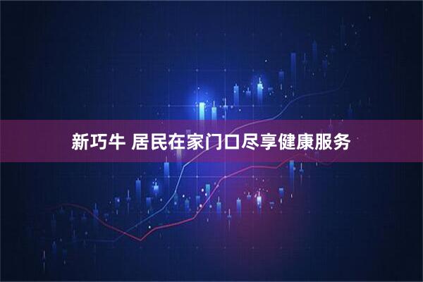 新巧牛 居民在家门口尽享健康服务