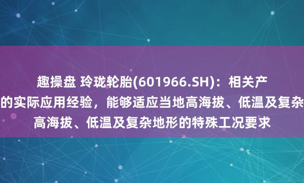 趣操盘 玲珑轮胎(601966.SH)：相关产品已具备在西藏地区的实际应用经验，能够适应当地高海拔、低温及复杂地形的特殊工况要求