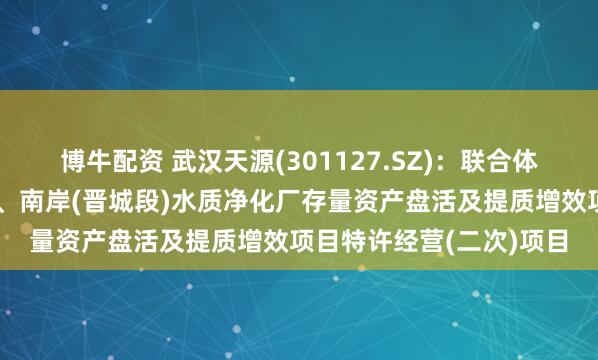 博牛配资 武汉天源(301127.SZ)：联合体拟中标昆明市滇池东岸、南岸(晋城段)水质净化厂存量资产盘活及提质增效项目特许经营(二次)项目