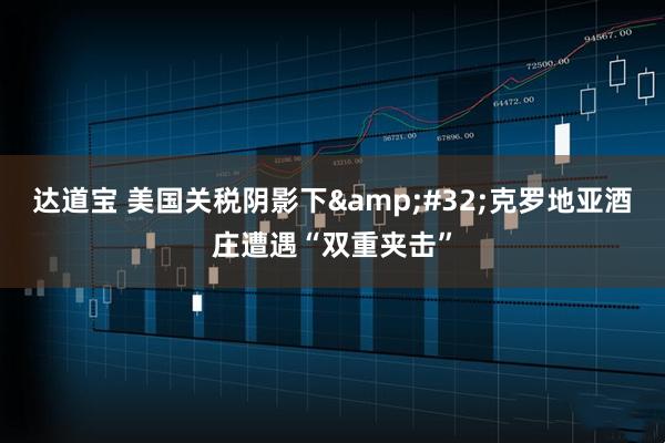 达道宝 美国关税阴影下 克罗地亚酒庄遭遇“双重夹击”