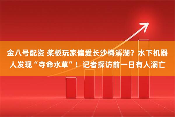 金八号配资 桨板玩家偏爱长沙梅溪湖？水下机器人发现“夺命水草”！记者探访前一日有人溺亡