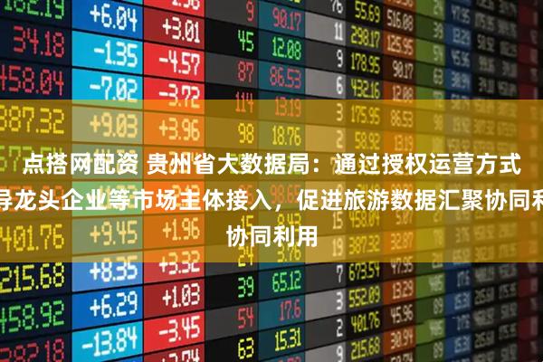 点搭网配资 贵州省大数据局：通过授权运营方式引导龙头企业等市场主体接入，促进旅游数据汇聚协同利用