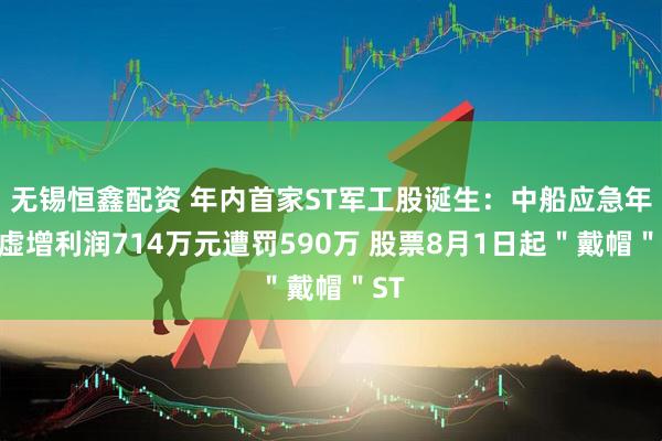 无锡恒鑫配资 年内首家ST军工股诞生：中船应急年报虚增利润714万元遭罚590万 股票8月1日起＂戴帽＂ST