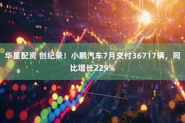 华星配资 创纪录！小鹏汽车7月交付36717辆，同比增长229%