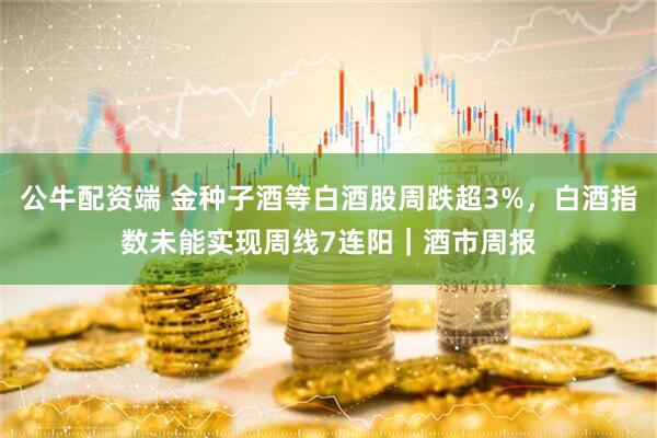 公牛配资端 金种子酒等白酒股周跌超3%，白酒指数未能实现周线7连阳｜酒市周报