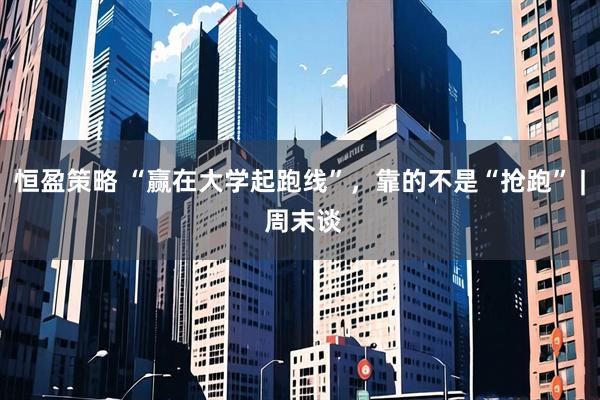 恒盈策略 “赢在大学起跑线”，靠的不是“抢跑” | 周末谈
