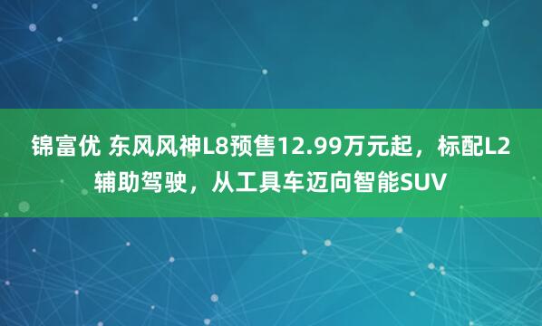锦富优 东风风神L8预售12.99万元起，标配L2辅助驾驶，从工具车迈向智能SUV