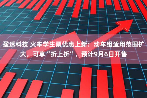 盈透科技 火车学生票优惠上新：动车组适用范围扩大，可享“折上折”，预计9月6日开售