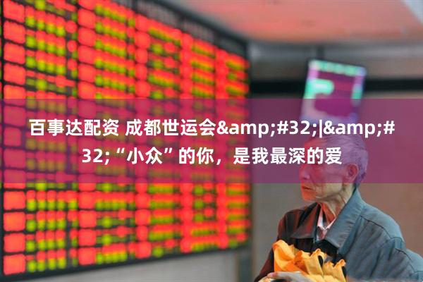 百事达配资 成都世运会 | “小众”的你，是我最深的爱