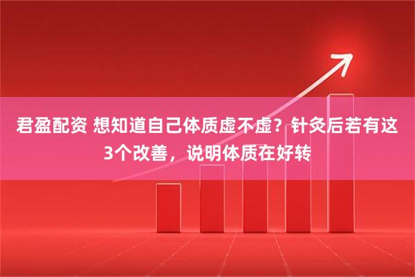 君盈配资 想知道自己体质虚不虚？针灸后若有这3个改善，说明体质在好转