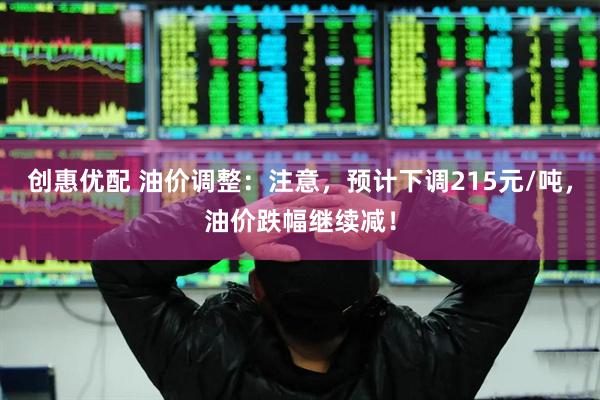 创惠优配 油价调整：注意，预计下调215元/吨，油价跌幅继续减！