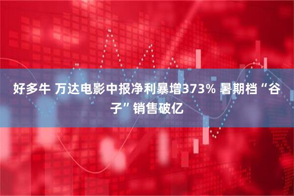 好多牛 万达电影中报净利暴增373% 暑期档“谷子”销售破亿