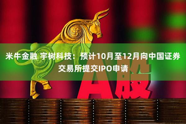 米牛金融 宇树科技：预计10月至12月向中国证券交易所提交IPO申请