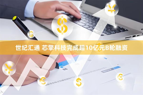 世纪汇通 芯擎科技完成超10亿元B轮融资