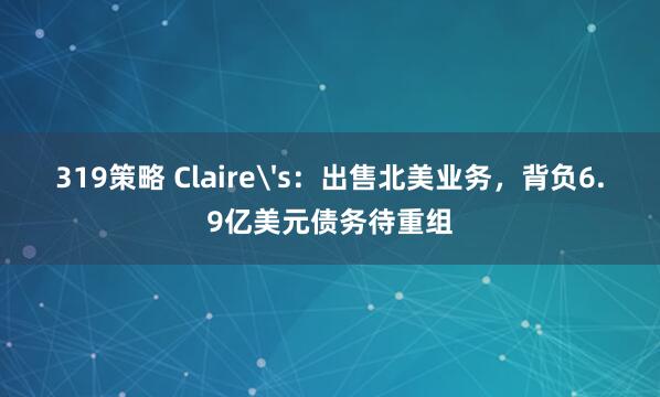 319策略 Claire's：出售北美业务，背负6.9亿美元债务待重组