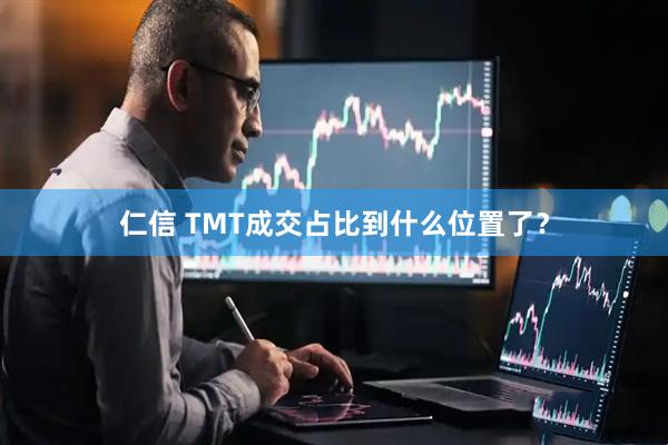 仁信 TMT成交占比到什么位置了？