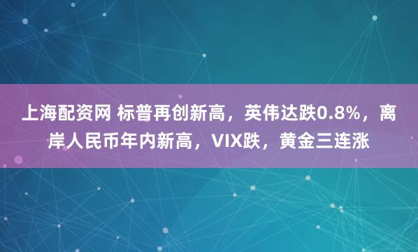 上海配资网 标普再创新高，英伟达跌0.8%，离岸人民币年内新高，VIX跌，黄金三连涨