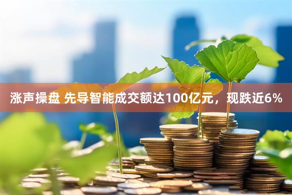 涨声操盘 先导智能成交额达100亿元，现跌近6%