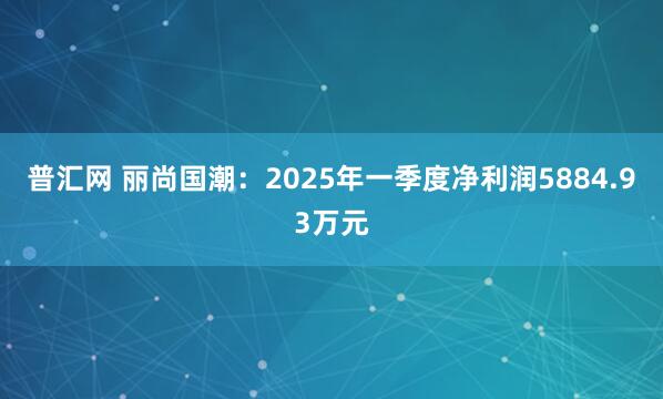 普汇网 丽尚国潮：2025年一季度净利润5884.93万元
