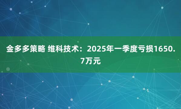 金多多策略 维科技术：2025年一季度亏损1650.7万元