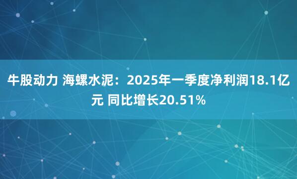 牛股动力 海螺水泥：2025年一季度净利润18.1亿元 同比增长20.51%
