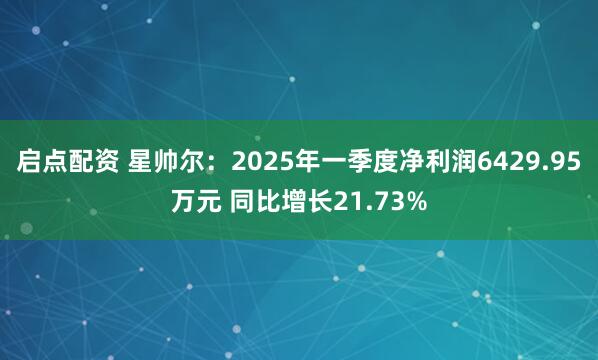 启点配资 星帅尔：2025年一季度净利润6429.95万元 同比增长21.73%