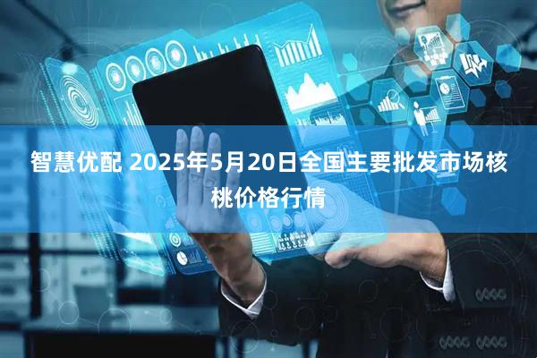 智慧优配 2025年5月20日全国主要批发市场核桃价格行情