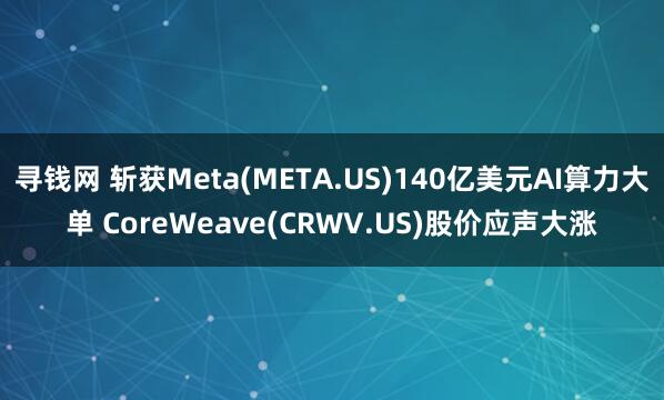 寻钱网 斩获Meta(META.US)140亿美元AI算力大单 CoreWeave(CRWV.US)股价应声大涨