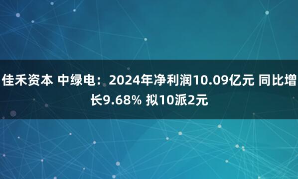 佳禾资本 中绿电：2024年净利润10.09亿元 同比增长9.68% 拟10派2元