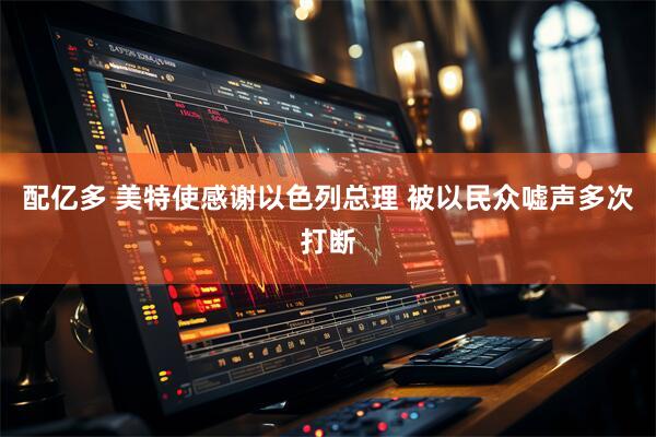 配亿多 美特使感谢以色列总理 被以民众嘘声多次打断