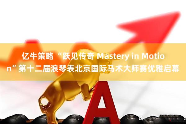 亿牛策略 “跃见传奇 Mastery in Motion”第十二届浪琴表北京国际马术大师赛优雅启幕