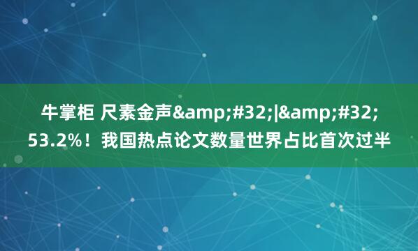 牛掌柜 尺素金声 | 53.2%！我国热点论文数量世界占比首次过半