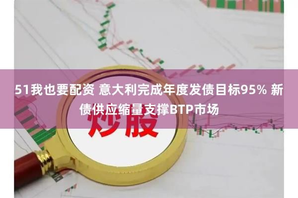 51我也要配资 意大利完成年度发债目标95% 新债供应缩量支撑BTP市场