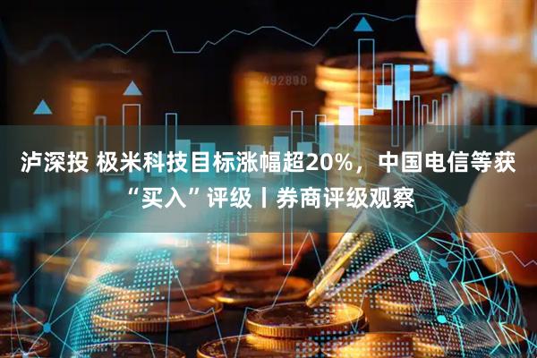 泸深投 极米科技目标涨幅超20%，中国电信等获“买入”评级丨券商评级观察