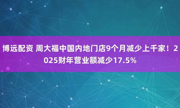 博远配资 周大福中国内地门店9个月减少上千家！2025财年营业额减少17.5%