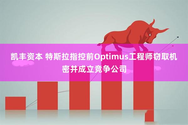 凯丰资本 特斯拉指控前Optimus工程师窃取机密并成立竞争公司